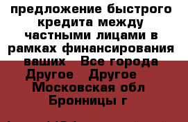 предложение быстрого кредита между частными лицами в рамках финансирования ваших - Все города Другое » Другое   . Московская обл.,Бронницы г.